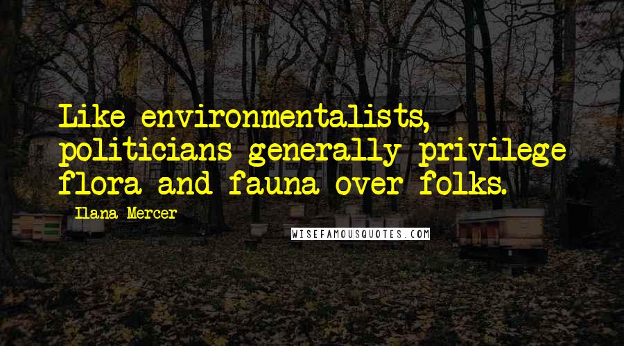 Ilana Mercer Quotes: Like environmentalists, politicians generally privilege flora and fauna over folks.