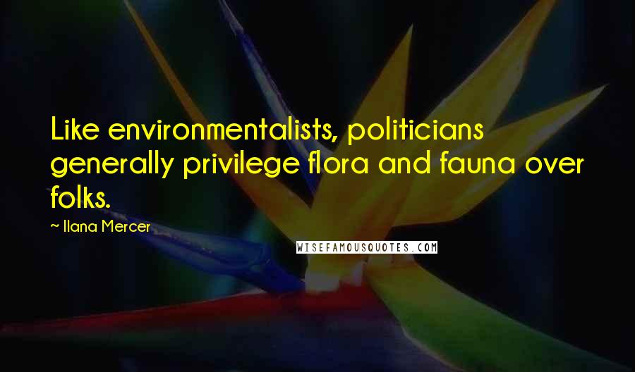 Ilana Mercer Quotes: Like environmentalists, politicians generally privilege flora and fauna over folks.