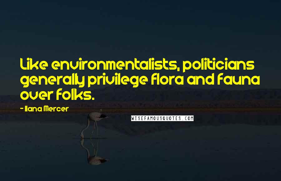 Ilana Mercer Quotes: Like environmentalists, politicians generally privilege flora and fauna over folks.
