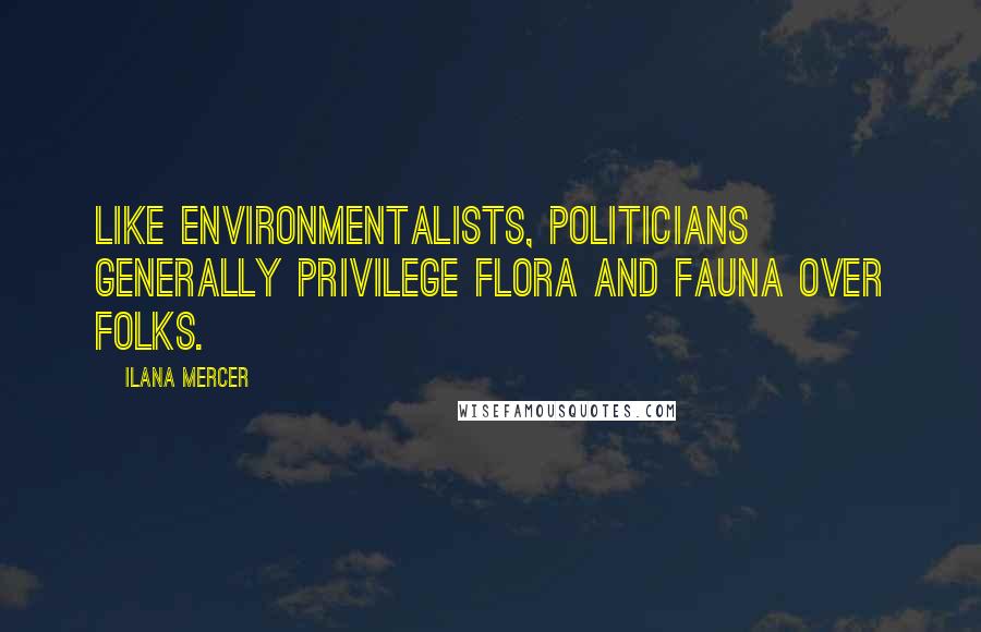 Ilana Mercer Quotes: Like environmentalists, politicians generally privilege flora and fauna over folks.