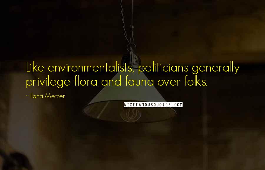 Ilana Mercer Quotes: Like environmentalists, politicians generally privilege flora and fauna over folks.