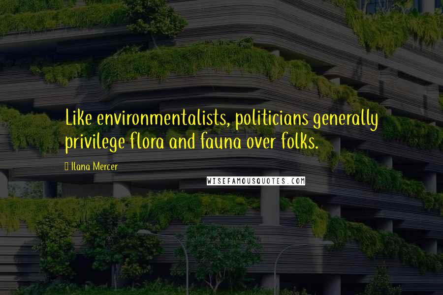 Ilana Mercer Quotes: Like environmentalists, politicians generally privilege flora and fauna over folks.