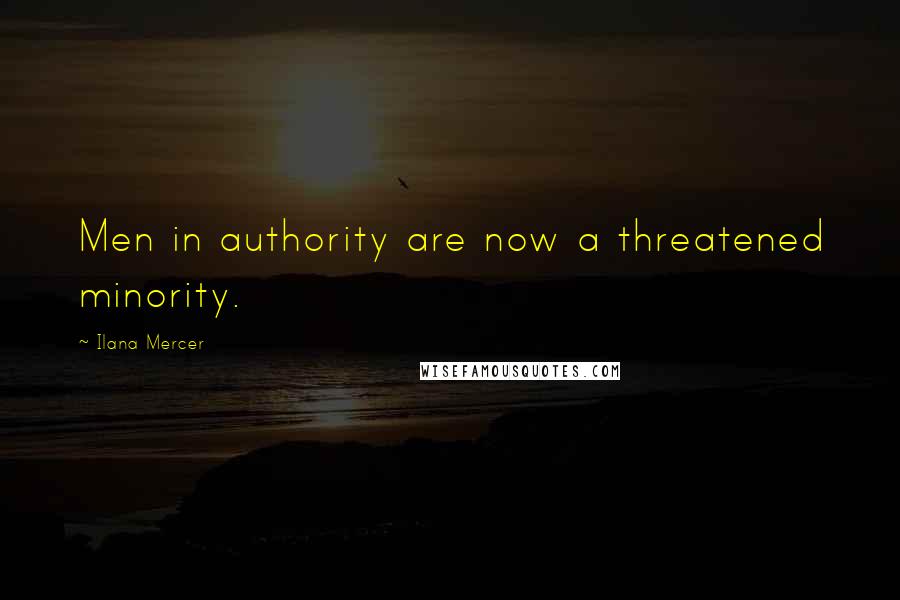 Ilana Mercer Quotes: Men in authority are now a threatened minority.