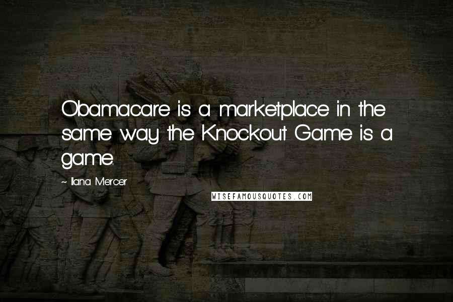 Ilana Mercer Quotes: Obamacare is a marketplace in the same way the Knockout Game is a game.