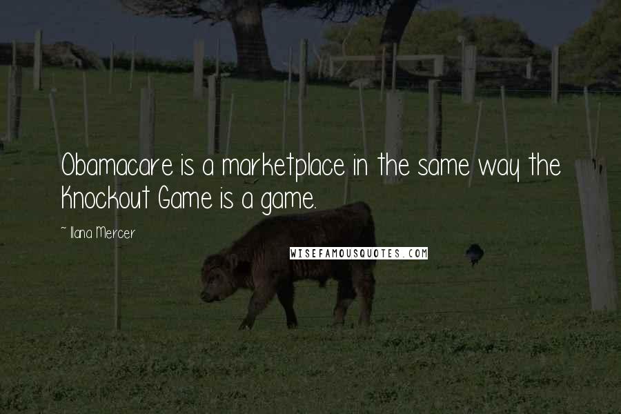 Ilana Mercer Quotes: Obamacare is a marketplace in the same way the Knockout Game is a game.