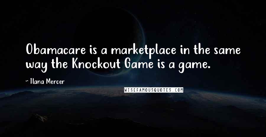Ilana Mercer Quotes: Obamacare is a marketplace in the same way the Knockout Game is a game.