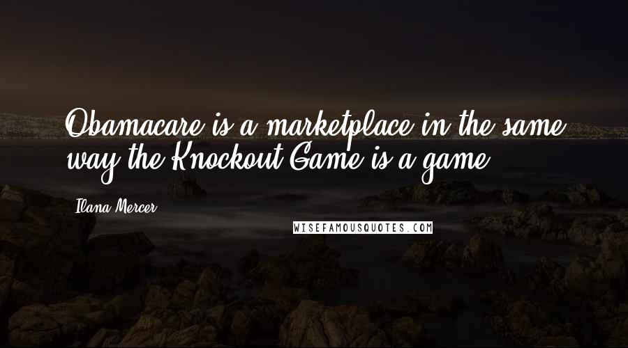 Ilana Mercer Quotes: Obamacare is a marketplace in the same way the Knockout Game is a game.