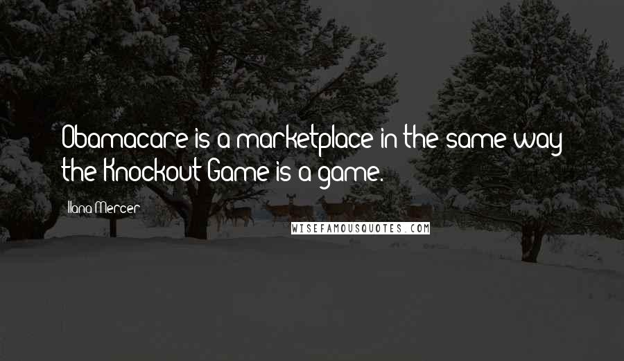 Ilana Mercer Quotes: Obamacare is a marketplace in the same way the Knockout Game is a game.