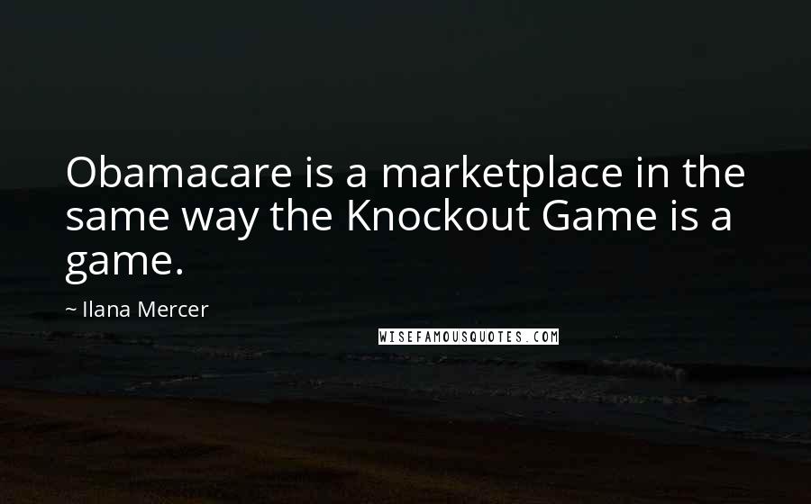 Ilana Mercer Quotes: Obamacare is a marketplace in the same way the Knockout Game is a game.