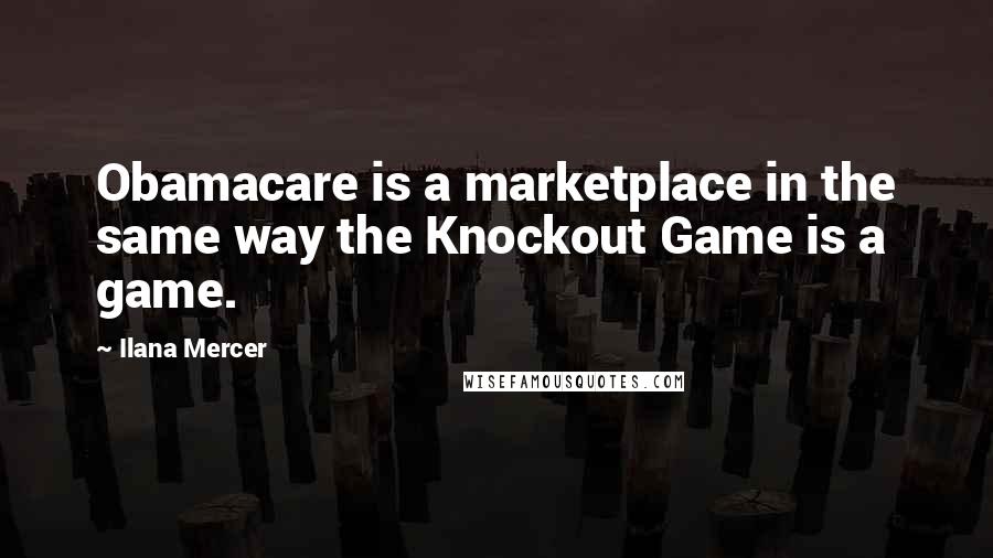 Ilana Mercer Quotes: Obamacare is a marketplace in the same way the Knockout Game is a game.