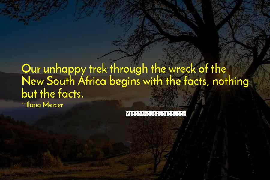 Ilana Mercer Quotes: Our unhappy trek through the wreck of the New South Africa begins with the facts, nothing but the facts.