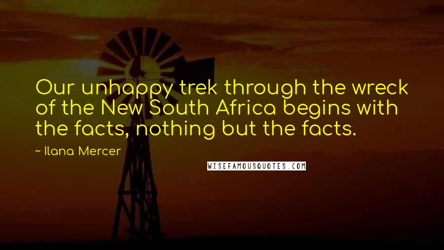 Ilana Mercer Quotes: Our unhappy trek through the wreck of the New South Africa begins with the facts, nothing but the facts.