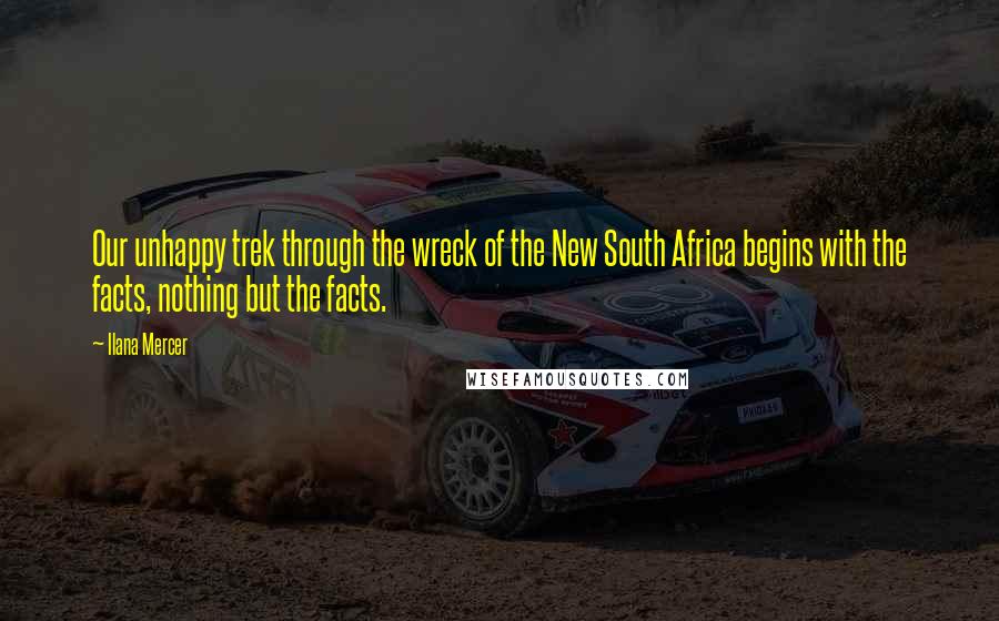 Ilana Mercer Quotes: Our unhappy trek through the wreck of the New South Africa begins with the facts, nothing but the facts.