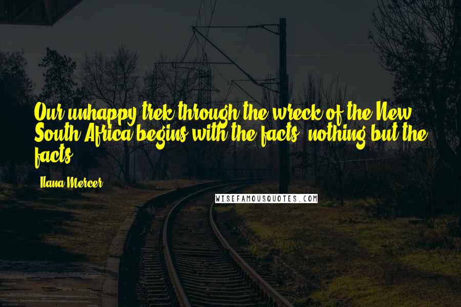 Ilana Mercer Quotes: Our unhappy trek through the wreck of the New South Africa begins with the facts, nothing but the facts.