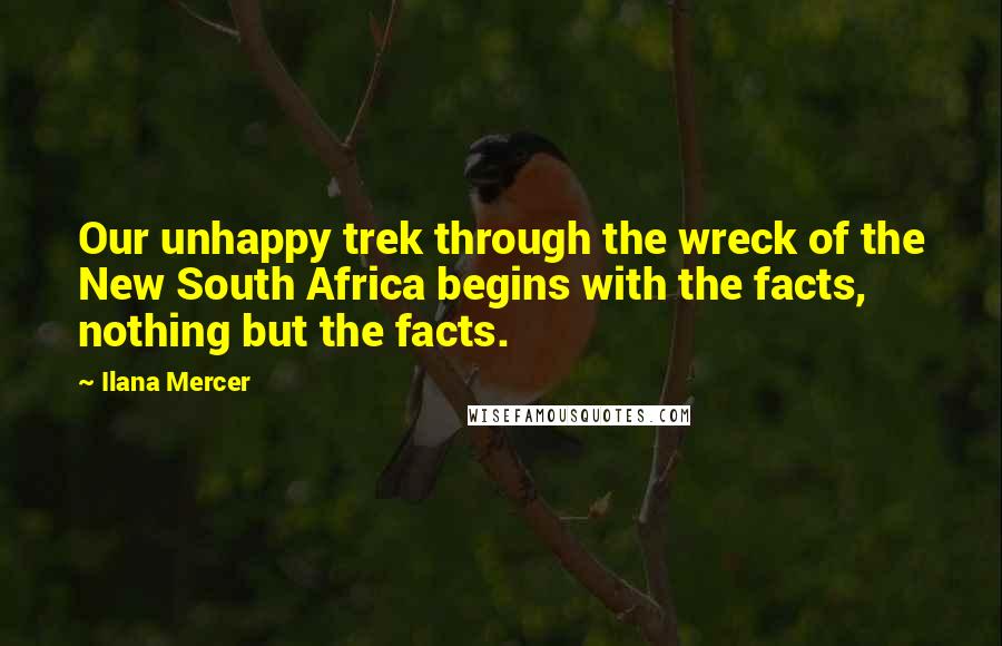 Ilana Mercer Quotes: Our unhappy trek through the wreck of the New South Africa begins with the facts, nothing but the facts.