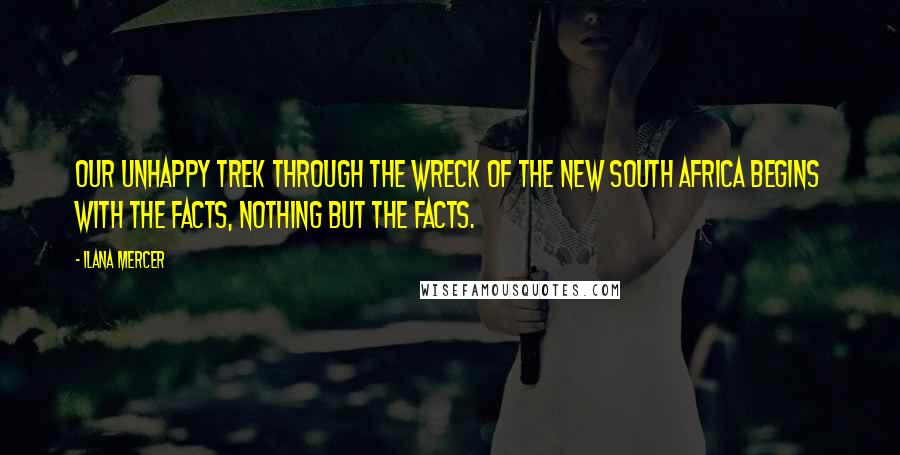 Ilana Mercer Quotes: Our unhappy trek through the wreck of the New South Africa begins with the facts, nothing but the facts.