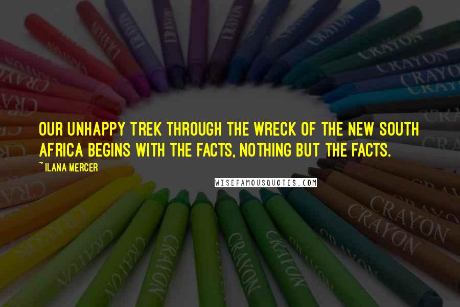 Ilana Mercer Quotes: Our unhappy trek through the wreck of the New South Africa begins with the facts, nothing but the facts.