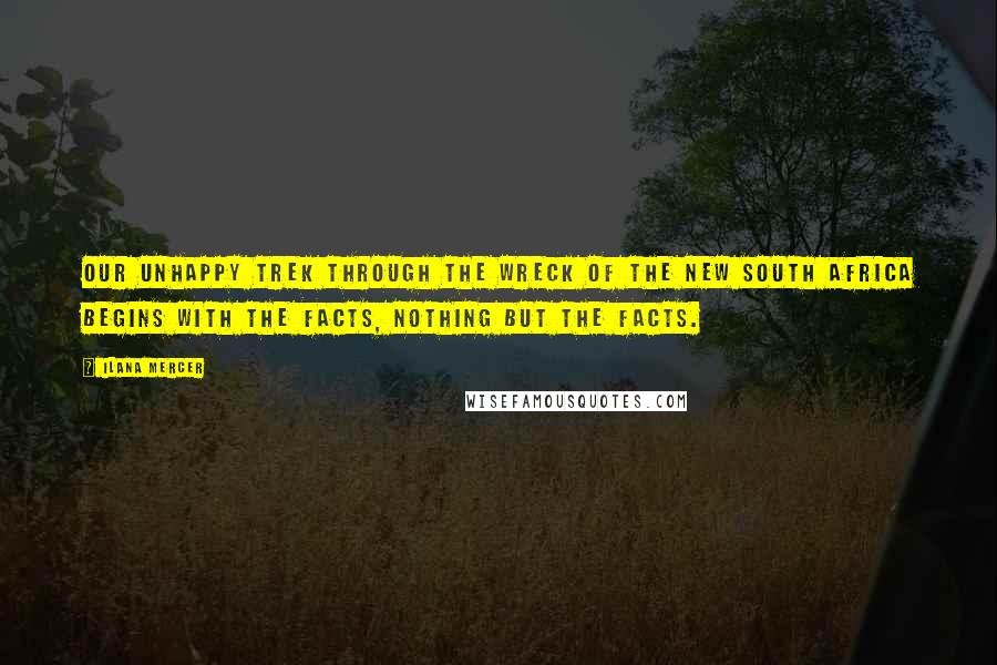 Ilana Mercer Quotes: Our unhappy trek through the wreck of the New South Africa begins with the facts, nothing but the facts.