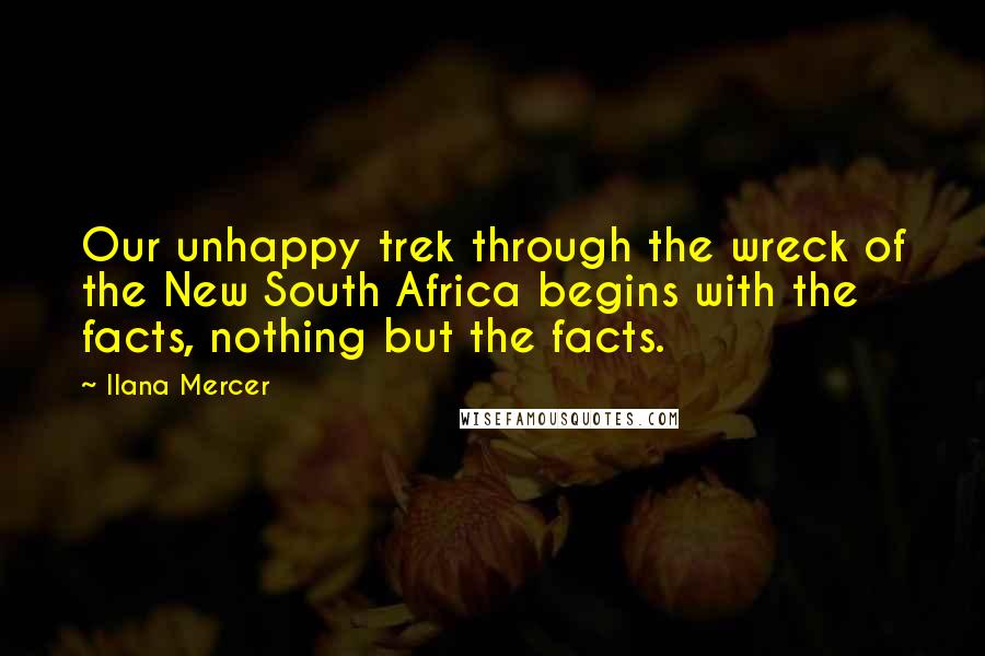 Ilana Mercer Quotes: Our unhappy trek through the wreck of the New South Africa begins with the facts, nothing but the facts.