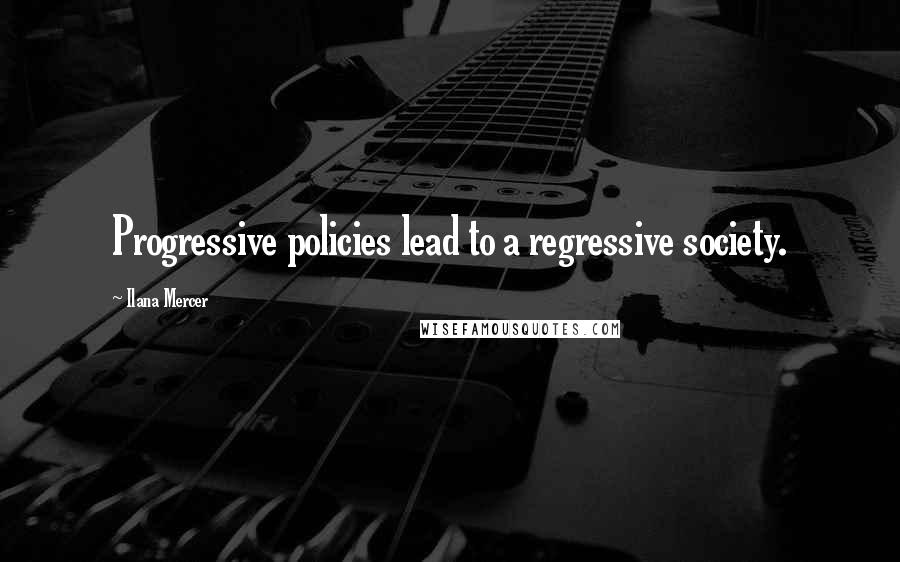 Ilana Mercer Quotes: Progressive policies lead to a regressive society.