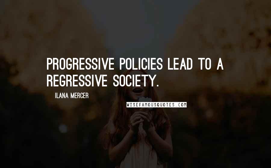 Ilana Mercer Quotes: Progressive policies lead to a regressive society.