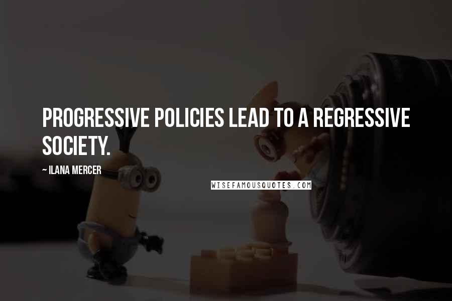 Ilana Mercer Quotes: Progressive policies lead to a regressive society.