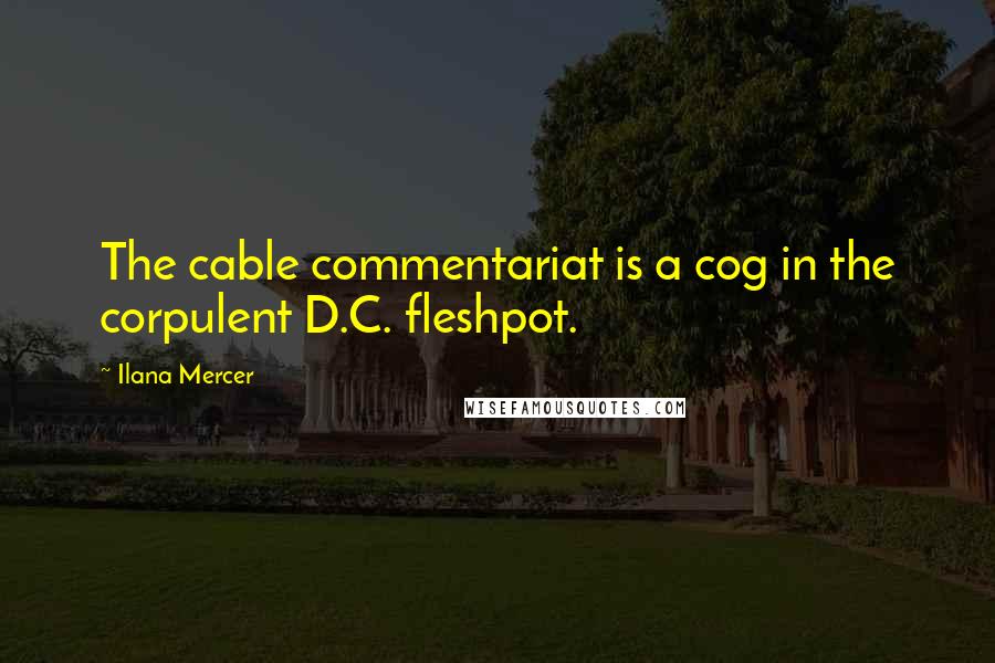 Ilana Mercer Quotes: The cable commentariat is a cog in the corpulent D.C. fleshpot.