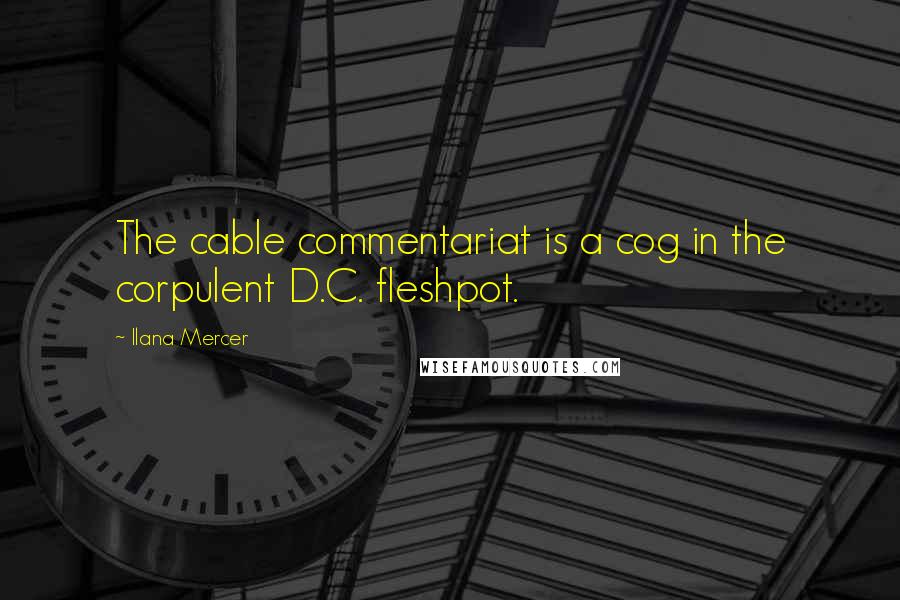 Ilana Mercer Quotes: The cable commentariat is a cog in the corpulent D.C. fleshpot.