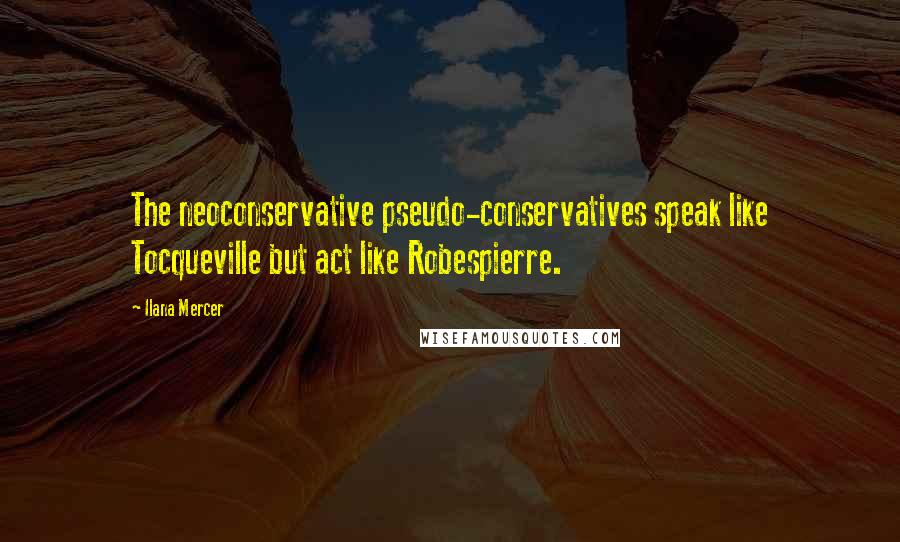 Ilana Mercer Quotes: The neoconservative pseudo-conservatives speak like Tocqueville but act like Robespierre.