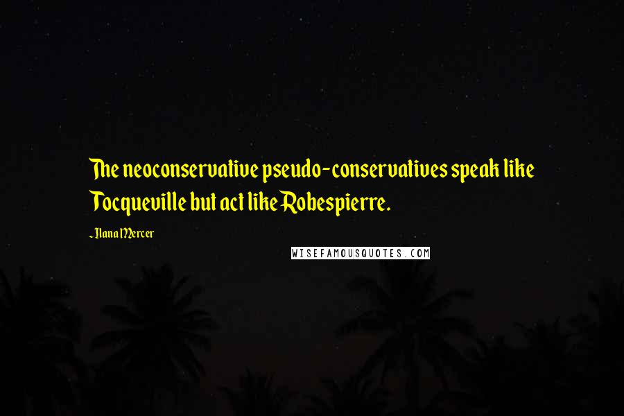 Ilana Mercer Quotes: The neoconservative pseudo-conservatives speak like Tocqueville but act like Robespierre.