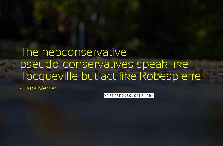 Ilana Mercer Quotes: The neoconservative pseudo-conservatives speak like Tocqueville but act like Robespierre.