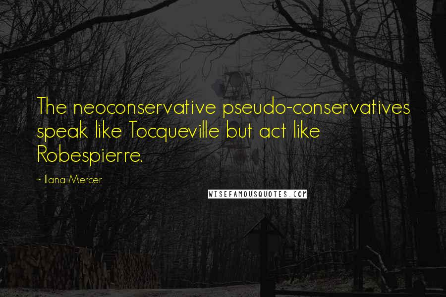 Ilana Mercer Quotes: The neoconservative pseudo-conservatives speak like Tocqueville but act like Robespierre.