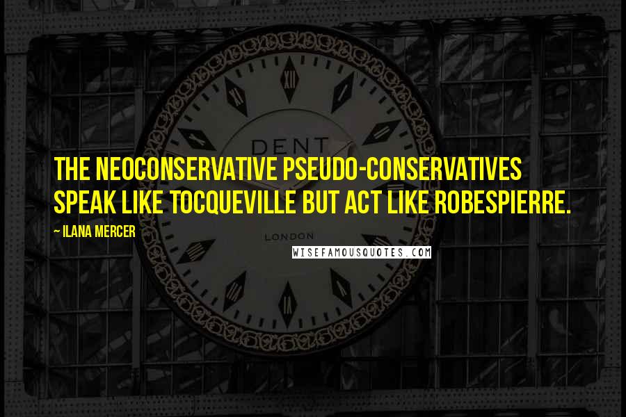 Ilana Mercer Quotes: The neoconservative pseudo-conservatives speak like Tocqueville but act like Robespierre.