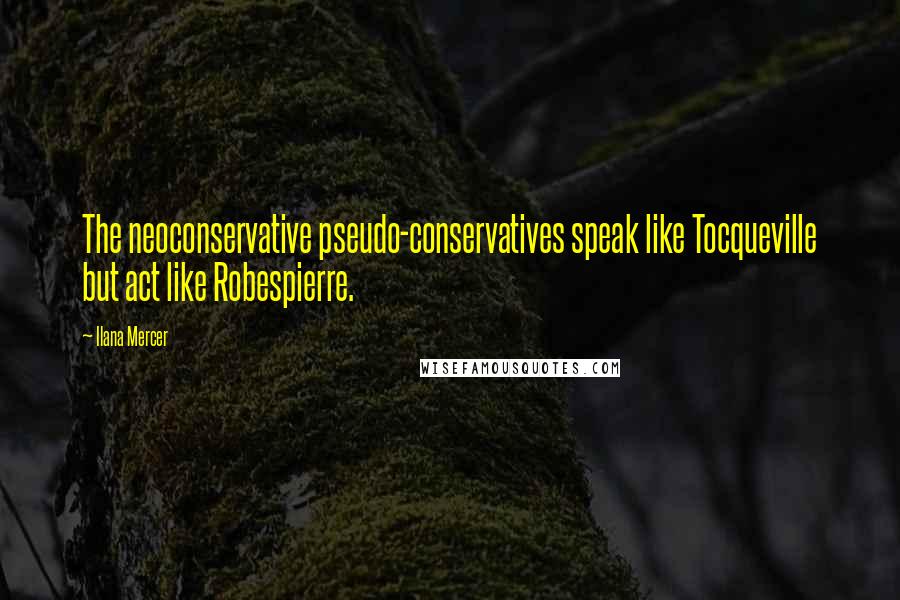 Ilana Mercer Quotes: The neoconservative pseudo-conservatives speak like Tocqueville but act like Robespierre.