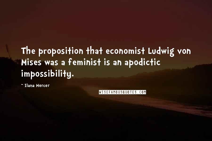 Ilana Mercer Quotes: The proposition that economist Ludwig von Mises was a feminist is an apodictic impossibility.