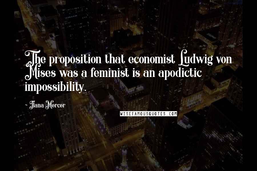 Ilana Mercer Quotes: The proposition that economist Ludwig von Mises was a feminist is an apodictic impossibility.