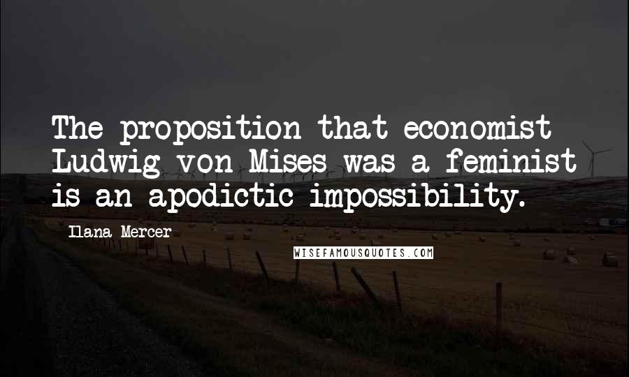 Ilana Mercer Quotes: The proposition that economist Ludwig von Mises was a feminist is an apodictic impossibility.