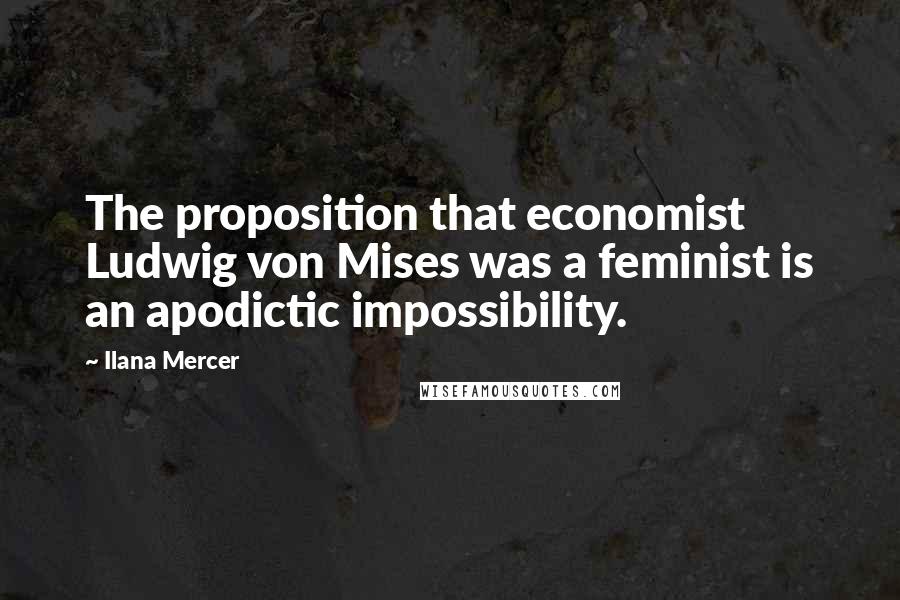 Ilana Mercer Quotes: The proposition that economist Ludwig von Mises was a feminist is an apodictic impossibility.