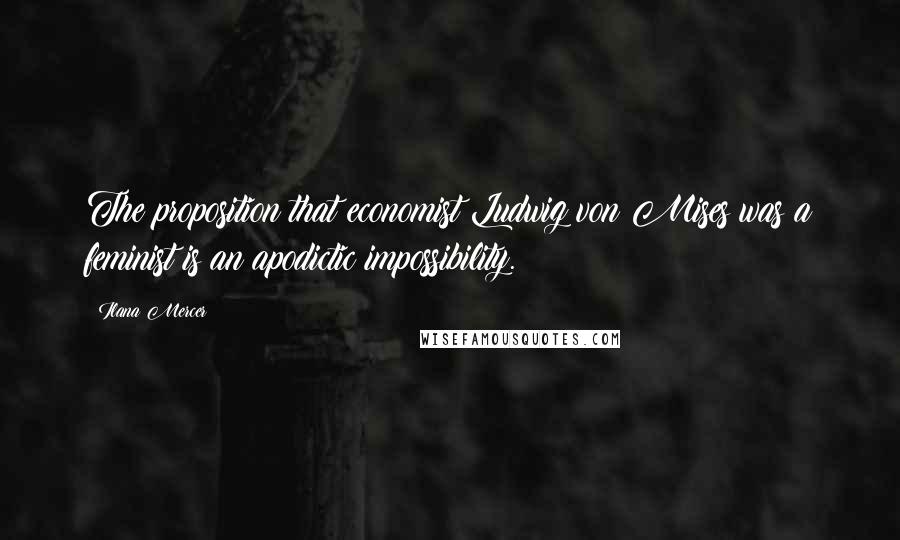 Ilana Mercer Quotes: The proposition that economist Ludwig von Mises was a feminist is an apodictic impossibility.