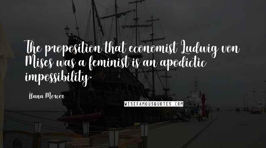 Ilana Mercer Quotes: The proposition that economist Ludwig von Mises was a feminist is an apodictic impossibility.