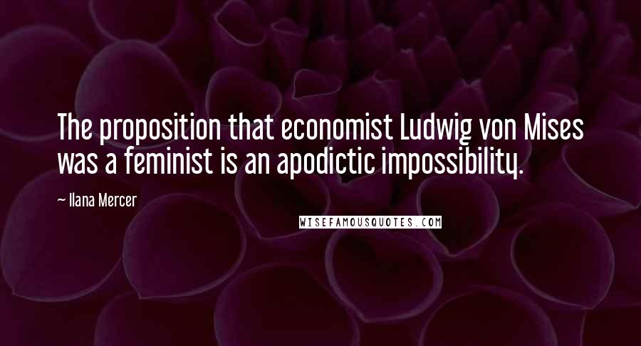 Ilana Mercer Quotes: The proposition that economist Ludwig von Mises was a feminist is an apodictic impossibility.