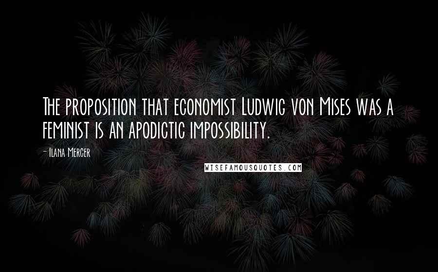 Ilana Mercer Quotes: The proposition that economist Ludwig von Mises was a feminist is an apodictic impossibility.