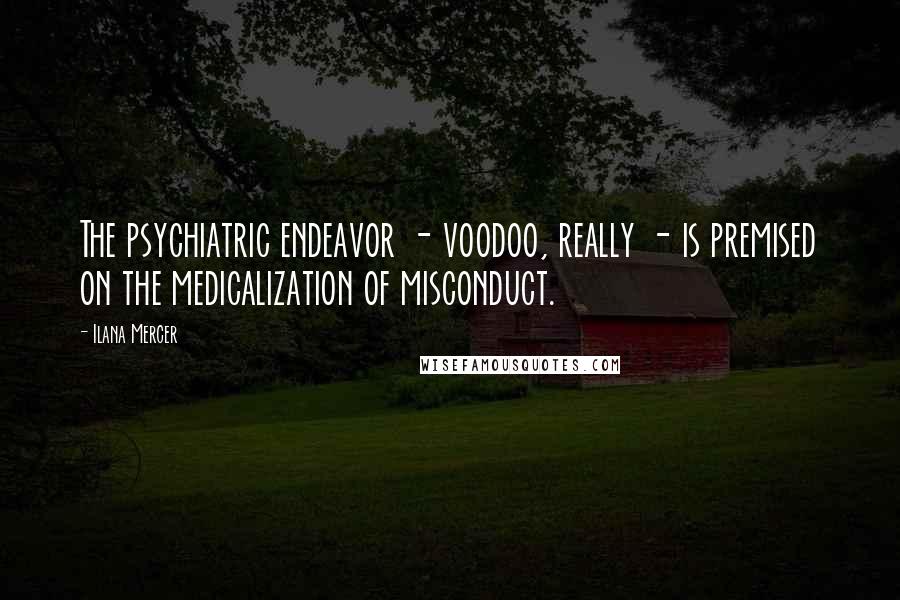Ilana Mercer Quotes: The psychiatric endeavor - voodoo, really - is premised on the medicalization of misconduct.