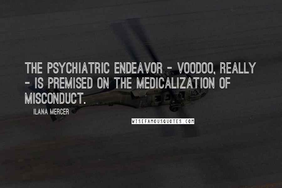 Ilana Mercer Quotes: The psychiatric endeavor - voodoo, really - is premised on the medicalization of misconduct.