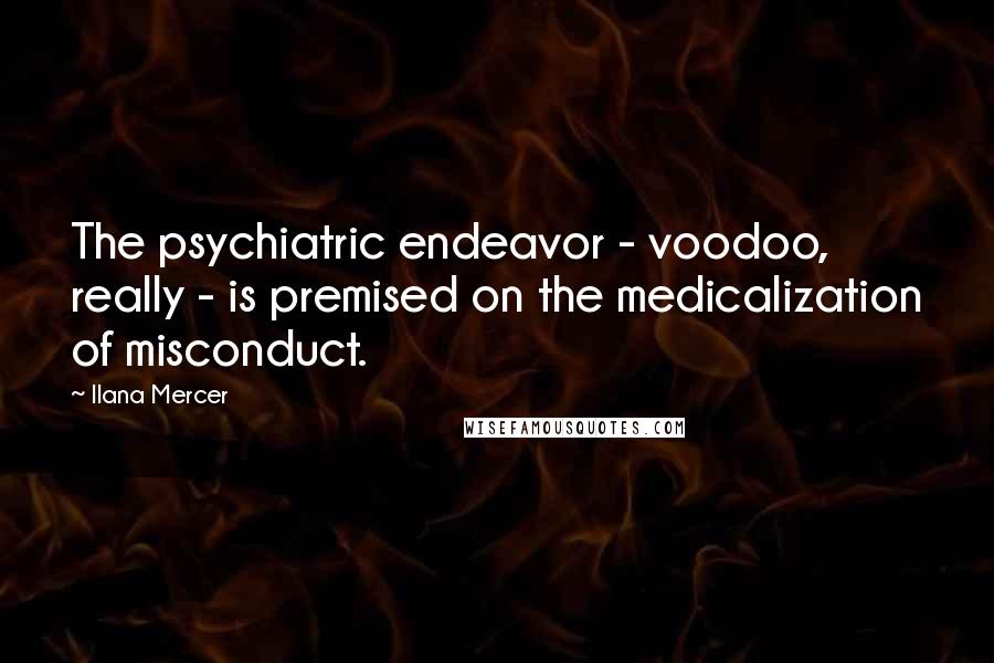 Ilana Mercer Quotes: The psychiatric endeavor - voodoo, really - is premised on the medicalization of misconduct.