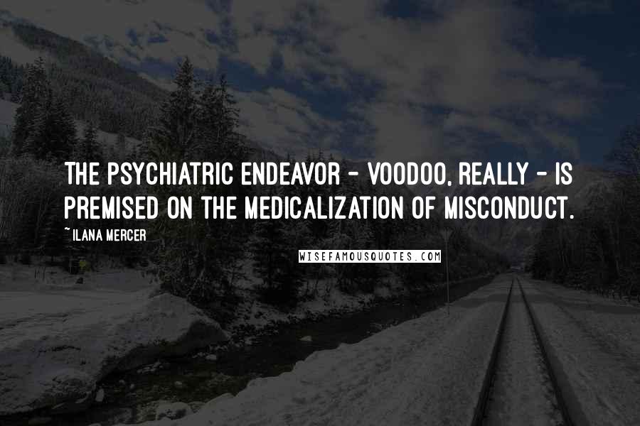 Ilana Mercer Quotes: The psychiatric endeavor - voodoo, really - is premised on the medicalization of misconduct.
