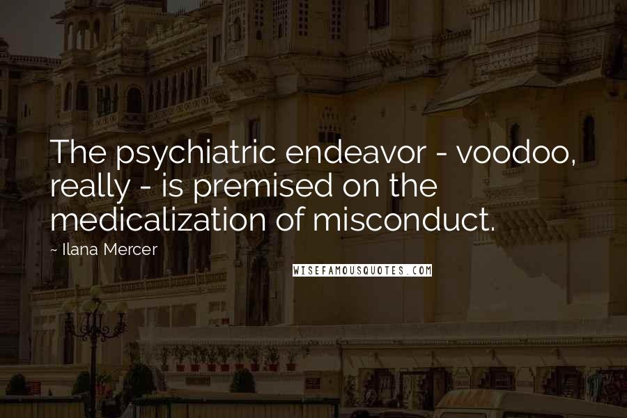 Ilana Mercer Quotes: The psychiatric endeavor - voodoo, really - is premised on the medicalization of misconduct.