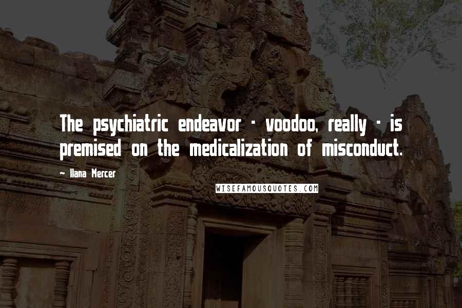 Ilana Mercer Quotes: The psychiatric endeavor - voodoo, really - is premised on the medicalization of misconduct.