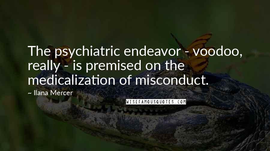 Ilana Mercer Quotes: The psychiatric endeavor - voodoo, really - is premised on the medicalization of misconduct.