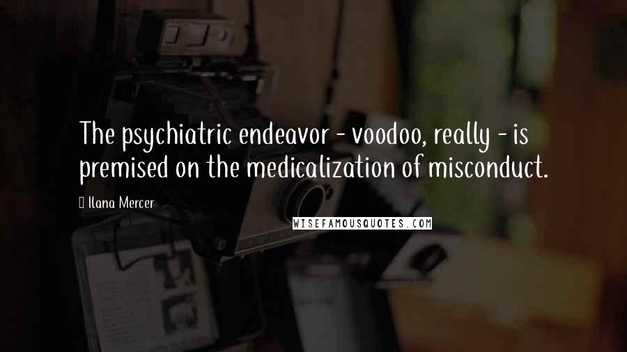 Ilana Mercer Quotes: The psychiatric endeavor - voodoo, really - is premised on the medicalization of misconduct.